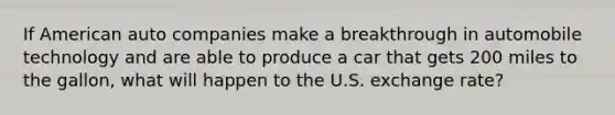 If American auto companies make a breakthrough in automobile technology and are able to produce a car that gets 200 miles to the​ gallon, what will happen to the U.S. exchange​ rate?