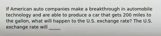 If American auto companies make a breakthrough in automobile technology and are able to produce a car that gets 200 miles to the​ gallon, what will happen to the U.S. exchange​ rate? The U.S. exchange rate will _____