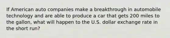 If American auto companies make a breakthrough in automobile technology and are able to produce a car that gets 200 miles to the gallon, what will happen to the U.S. dollar exchange rate in the short run?