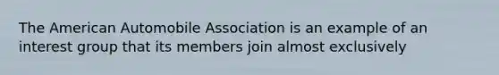 The American Automobile Association is an example of an interest group that its members join almost exclusively