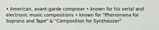 • American, avant-garde composer • known for his serial and electronic music compositions • known for "Phenomena for Soprano and Tape" & "Composition for Synthesizer"