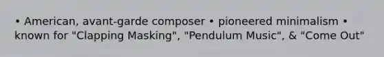 • American, avant-garde composer • pioneered minimalism • known for "Clapping Masking", "Pendulum Music", & "Come Out"