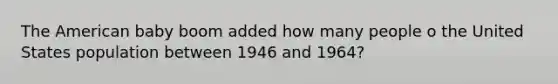 The American baby boom added how many people o the United States population between 1946 and 1964?