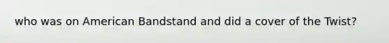 who was on American Bandstand and did a cover of the Twist?