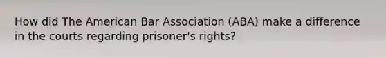 How did The American Bar Association (ABA) make a difference in the courts regarding prisoner's rights?