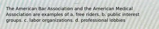 The American Bar Association and the American Medical Association are examples of a. free riders. b. public interest groups. c. labor organizations. d. professional lobbies