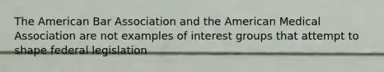 The American Bar Association and the American Medical Association are not examples of interest groups that attempt to shape federal legislation