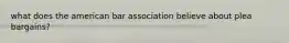 what does the american bar association believe about plea bargains?