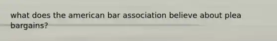 what does the american bar association believe about plea bargains?