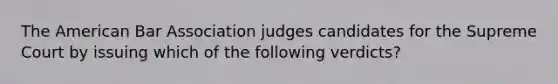 The American Bar Association judges candidates for the Supreme Court by issuing which of the following verdicts?