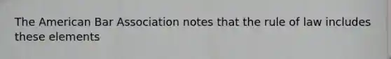 The American Bar Association notes that the rule of law includes these elements