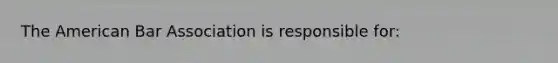 The American Bar Association is responsible for: