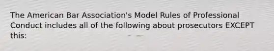 The American Bar Association's Model Rules of Professional Conduct includes all of the following about prosecutors EXCEPT this: