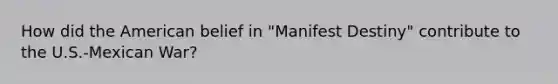 How did the American belief in "Manifest Destiny" contribute to the U.S.-Mexican War?