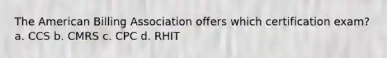 The American Billing Association offers which certification exam? a. CCS b. CMRS c. CPC d. RHIT