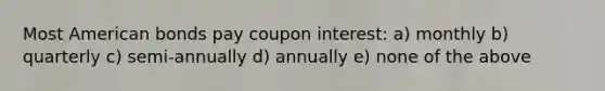 Most American bonds pay coupon interest: a) monthly b) quarterly c) semi-annually d) annually e) none of the above