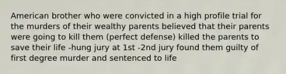 American brother who were convicted in a high profile trial for the murders of their wealthy parents believed that their parents were going to kill them (perfect defense) killed the parents to save their life -hung jury at 1st -2nd jury found them guilty of first degree murder and sentenced to life