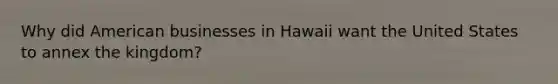 Why did American businesses in Hawaii want the United States to annex the kingdom?