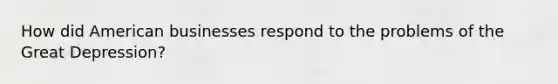 How did American businesses respond to the problems of the Great Depression?