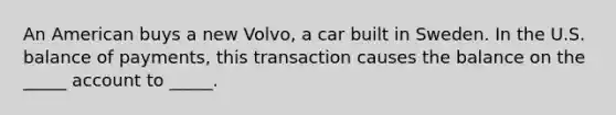 An American buys a new Volvo, a car built in Sweden. In the U.S. balance of payments, this transaction causes the balance on the _____ account to _____.