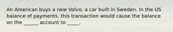 An American buys a new Volvo, a car built in Sweden. In the US balance of payments, this transaction would cause the balance on the ______ account to _____.