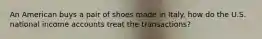 An American buys a pair of shoes made in Italy. how do the U.S. national income accounts treat the transactions?