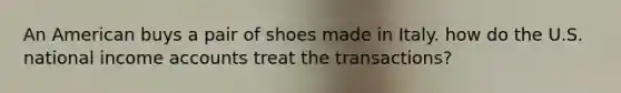 An American buys a pair of shoes made in Italy. how do the U.S. national income accounts treat the transactions?