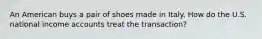 An American buys a pair of shoes made in Italy. How do the U.S. national income accounts treat the transaction?