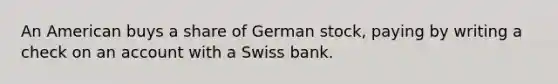 An American buys a share of German stock, paying by writing a check on an account with a Swiss bank.