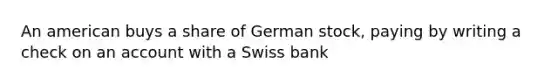 An american buys a share of German stock, paying by writing a check on an account with a Swiss bank