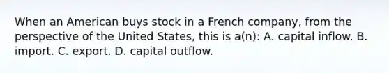 When an American buys stock in a French company, from the perspective of the United States, this is a(n): A. capital inflow. B. import. C. export. D. capital outflow.