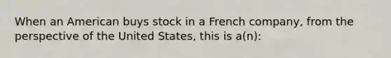 When an American buys stock in a French company, from the perspective of the United States, this is a(n):