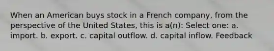 When an American buys stock in a French company, from the perspective of the United States, this is a(n): Select one: a. import. b. export. c. capital outflow. d. capital inflow. Feedback