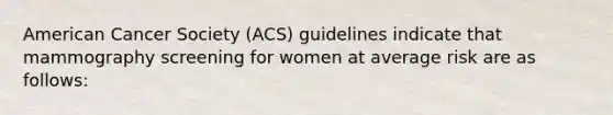 American Cancer Society (ACS) guidelines indicate that mammography screening for women at average risk are as follows: