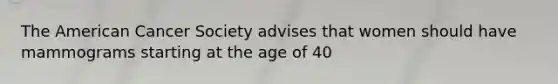 The American Cancer Society advises that women should have mammograms starting at the age of 40