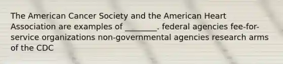 The American Cancer Society and the American Heart Association are examples of ________. federal agencies fee-for-service organizations non-governmental agencies research arms of the CDC