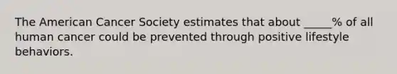 The American Cancer Society estimates that about _____% of all human cancer could be prevented through positive lifestyle behaviors.