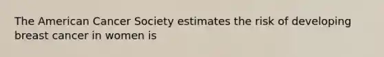 The American Cancer Society estimates the risk of developing breast cancer in women is