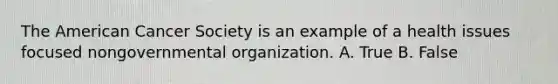 The American Cancer Society is an example of a health issues focused nongovernmental organization. A. True B. False