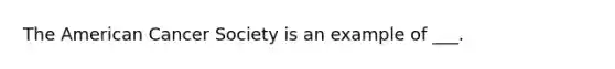 The American Cancer Society is an example of ___.