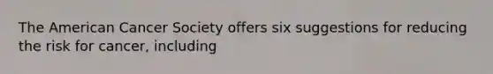 The American Cancer Society offers six suggestions for reducing the risk for cancer, including