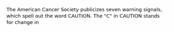 The American Cancer Society publicizes seven warning signals, which spell out the word CAUTION. The "C" in CAUTION stands for change in