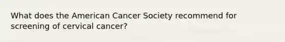 What does the American Cancer Society recommend for screening of cervical cancer?