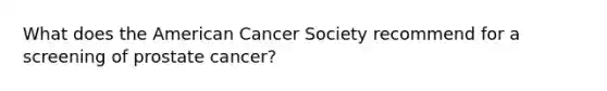 What does the American Cancer Society recommend for a screening of prostate cancer?