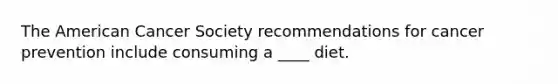 The American Cancer Society recommendations for cancer prevention include consuming a ____ diet.