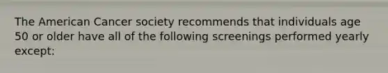 The American Cancer society recommends that individuals age 50 or older have all of the following screenings performed yearly except: