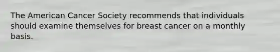 The American Cancer Society recommends that individuals should examine themselves for breast cancer on a monthly basis.