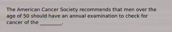 The American Cancer Society recommends that men over the age of 50 should have an annual examination to check for cancer of the _________.