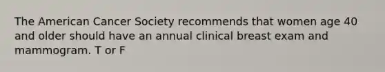 The American Cancer Society recommends that women age 40 and older should have an annual clinical breast exam and mammogram. T or F