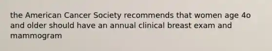 the American Cancer Society recommends that women age 4o and older should have an annual clinical breast exam and mammogram